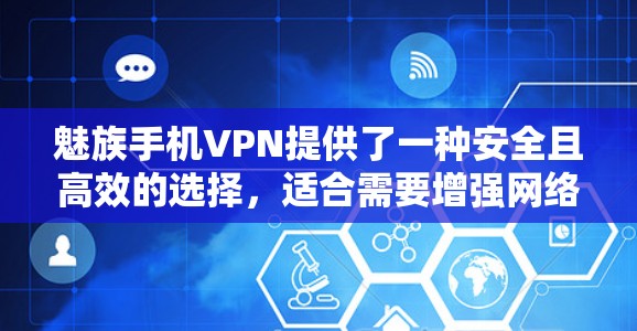 魅族手机VPN提供了一种安全且高效的选择，适合需要增强网络保护和管理功能的用户。以下是其主要用处的详细总结