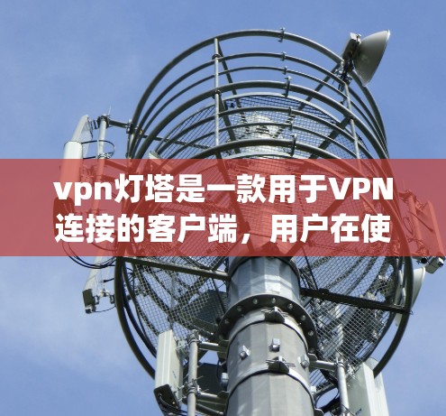 vpn灯塔是一款用于VPN连接的客户端，用户在使用时需要按照提示进行安装和配置。以下是关于vpn灯塔在线客户端的详细介绍