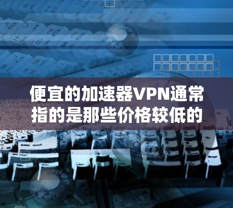 便宜的加速器VPN通常指的是那些价格较低的VPN服务，尤其是那些提供加速功能的VPN工具。虽然价格较低，但选择VPN时还是要考虑到安全性和可靠性。以下是一些可能的推荐