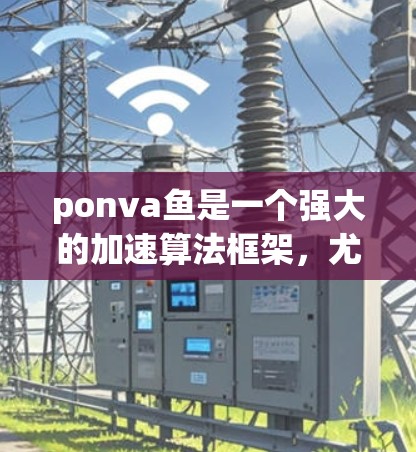 ponva鱼是一个强大的加速算法框架,尤其适合处理大数据和复杂模型。以下是对ponva鱼的详细介绍 ponva鱼是一个强大的加速算法框架,尤其适合处理大数据和复杂模型。以下是对ponva鱼的详细介绍