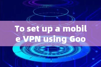 To set up a mobile VPN using Googles browser,follow these organized steps: To set up a mobile VPN using Googles browser,follow these organized steps: