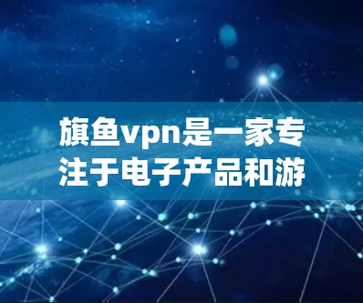 旗鱼vpn是一家专注于电子产品和游戏的公司,其在韩国的业务情况需要通过官方渠道或相关新闻来源来了解。以下是详细的步骤和信息 旗鱼vpn是一家专注于电子产品和游戏的公司,其在韩国的业务情况需要通过官方渠道或相关新闻来源来了解。以下是详细的步骤和信息