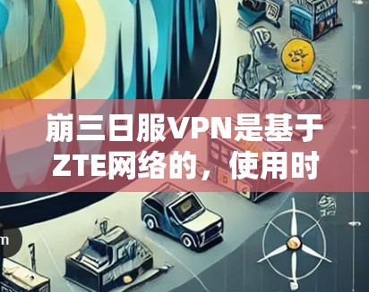崩三日服VPN是基于ZTE网络的,使用时需注意以下步骤 崩三日服VPN是基于ZTE网络的,使用时需注意以下步骤