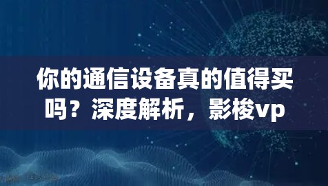 你的通信设备真的值得买吗？深度解析，影梭vpn的性能与实用性