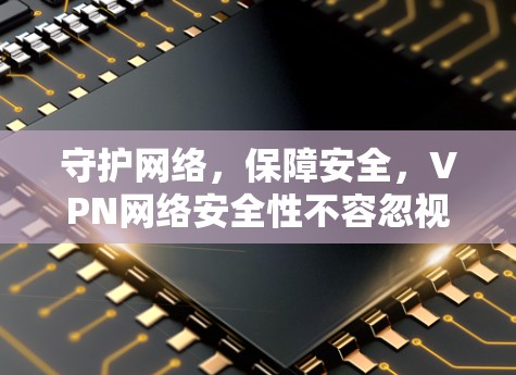 守护网络,保障安全,VPN网络安全性不容忽视 守护网络,保障安全,VPN网络安全性不容忽视
