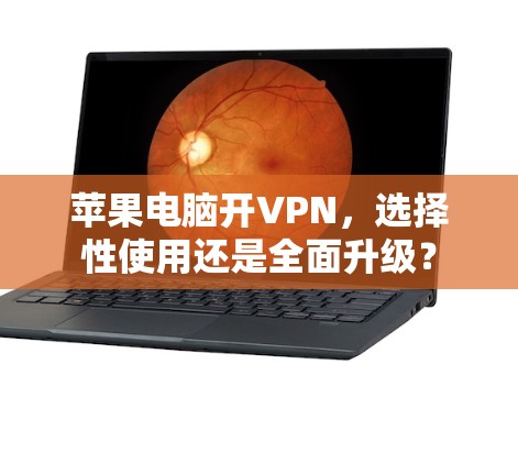 苹果电脑开VPN,选择性使用还是全面升级? 苹果电脑开VPN,选择性使用还是全面升级?