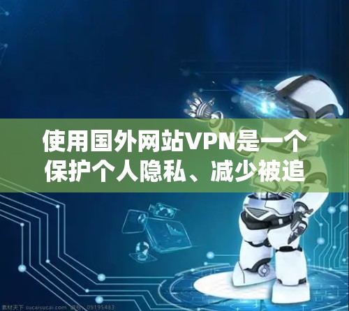 使用国外网站VPN是一个保护个人隐私、减少被追踪风险的重要方式。以下是一个详细的步骤指南,帮助你系统地使用国外网站VPN 使用国外网站VPN是一个保护个人隐私、减少被追踪风险的重要方式。以下是一个详细的步骤指南,帮助你系统地使用国外网站VPN