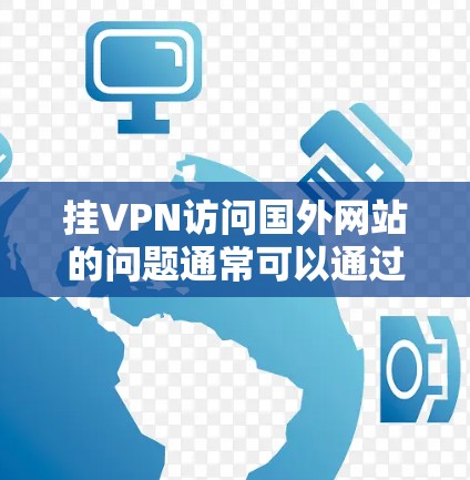 挂VPN访问国外网站的问题通常可以通过以下步骤来解决 挂VPN访问国外网站的问题通常可以通过以下步骤来解决
