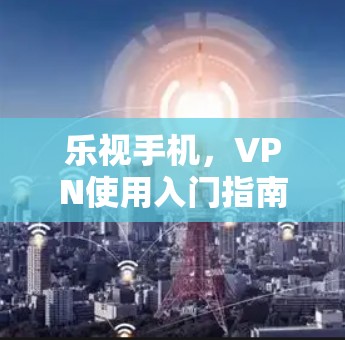 乐视手机,VPN使用入门指南 乐视手机,VPN使用入门指南