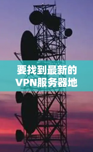 要找到最新的VPN服务器地址及其相关配置,可以按照以下步骤操作 要找到最新的VPN服务器地址及其相关配置,可以按照以下步骤操作