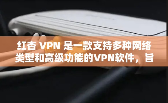 红杏 VPN 是一款支持多种网络类型和高级功能的VPN软件,旨在为用户提供高效、安全的网络连接体验。以下是对红杏 VPN 的详细分析 红杏 VPN 是一款支持多种网络类型和高级功能的VPN软件,旨在为用户提供高效、安全的网络连接体验。以下是对红杏 VPN 的详细分析