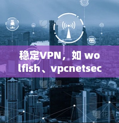 稳定VPN,如 wolfish、vpcnetsec 等,通过长时间的测试和优化,提供更可靠和安全的连接体验。以下是使用稳定VPN的详细步骤和特点 稳定VPN,如 wolfish、vpcnetsec 等,通过长时间的测试和优化,提供更可靠和安全的连接体验。以下是使用稳定VPN的详细步骤和特点
