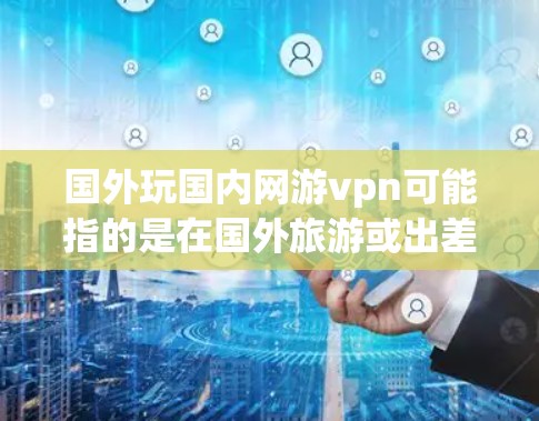 国外玩国内网游vpn可能指的是在国外旅游或出差时,选择使用国内的VPN服务来方便娱乐、学习或其他网络需求。国内的网络VPN服务主要是为国内用户设计的,提供国内可用的网络资源和娱乐服务 国外玩国内网游vpn可能指的是在国外旅游或出差时,选择使用国内的VPN服务来方便娱乐、学习或其他网络需求。国内的网络VPN服务主要是为国内用户设计的,提供国内可用的网络资源和娱乐服务
