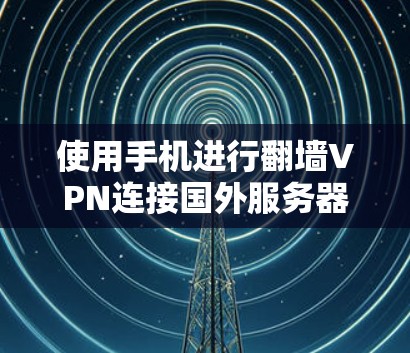 使用手机进行翻墙VPN连接国外服务器或网站，是一个既能方便又具备一定安全性的工具，但也需要谨慎使用以确保安全。以下是详细的步骤和注意事项