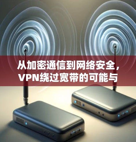 从加密通信到网络安全,VPN绕过宽带的可能与挑战 从加密通信到网络安全,VPN绕过宽带的可能与挑战