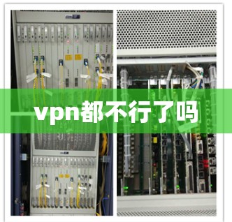 vpn都不行了吗 vpn都不行了吗