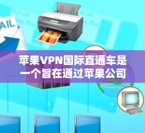 苹果VPN国际直通车是一个旨在通过苹果公司提供的VPN服务进行国际VPN体验的平台。以下是对苹果VPN国际直通车的详细介绍 苹果VPN国际直通车是一个旨在通过苹果公司提供的VPN服务进行国际VPN体验的平台。以下是对苹果VPN国际直通车的详细介绍