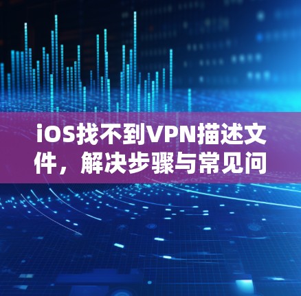 iOS找不到VPN描述文件,解决步骤与常见问题解析 iOS找不到VPN描述文件,解决步骤与常见问题解析