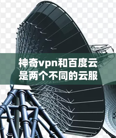 神奇vpn和百度云是两个不同的云服务,神奇vpn提供的是VPN功能,而百度云则是一个广泛使用的云存储服务。如果您想结合两者,可以尝试以下方法 神奇vpn和百度云是两个不同的云服务,神奇vpn提供的是VPN功能,而百度云则是一个广泛使用的云存储服务。如果您想结合两者,可以尝试以下方法