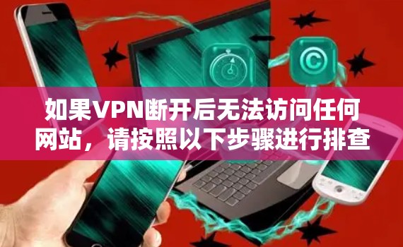 如果VPN断开后无法访问任何网站，请按照以下步骤进行排查和解决