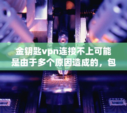 金钥匙vpn连接不上可能是由于多个原因造成的,包括服务器停机、账号配置错误、防火墙限制、连接策略设置等问题。以下是一些常见的解决方法 金钥匙vpn连接不上可能是由于多个原因造成的,包括服务器停机、账号配置错误、防火墙限制、连接策略设置等问题。以下是一些常见的解决方法