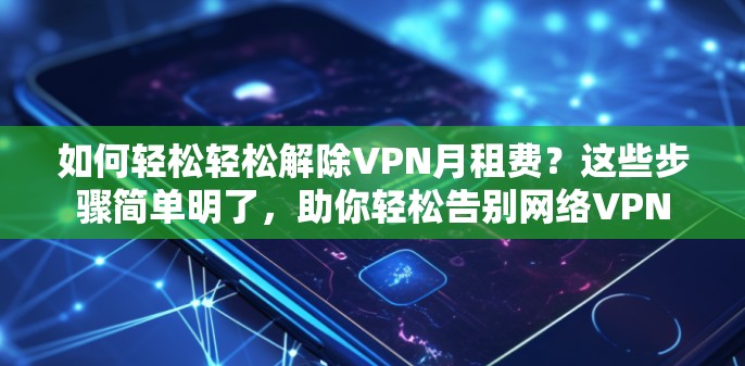 如何轻松轻松解除VPN月租费?这些步骤简单明了,助你轻松告别网络VPN 如何轻松轻松解除VPN月租费?这些步骤简单明了,助你轻松告别网络VPN