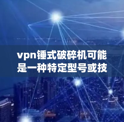 vpn锤式破碎机可能是一种特定型号或技术,具体含义可能因地区而异。以下是一些可能的解释和信息 vpn锤式破碎机可能是一种特定型号或技术,具体含义可能因地区而异。以下是一些可能的解释和信息