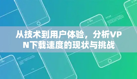 从技术到用户体验，分析VPN下载速度的现状与挑战