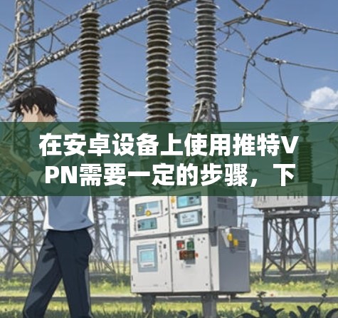 在安卓设备上使用推特VPN需要一定的步骤,下面是具体的操作指南 在安卓设备上使用推特VPN需要一定的步骤,下面是具体的操作指南