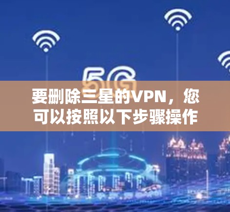 要删除三星的VPN,您可以按照以下步骤操作 要删除三星的VPN,您可以按照以下步骤操作