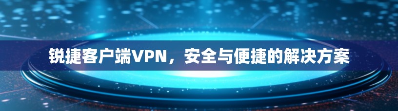 锐捷客户端VPN，安全与便捷的解决方案