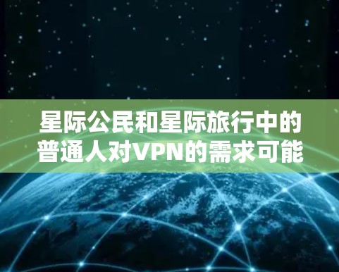 星际公民和星际旅行中的普通人对VPN的需求可能存在一定的差异。以下是分点说明 星际公民和星际旅行中的普通人对VPN的需求可能存在一定的差异。以下是分点说明