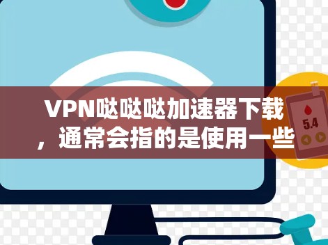 VPN哒哒哒加速器下载，通常会指的是使用一些知名的VPN服务工具来加速下载速度。以下是一些常见的VPN加速器推荐，你可以根据自己的需求选择合适的工具