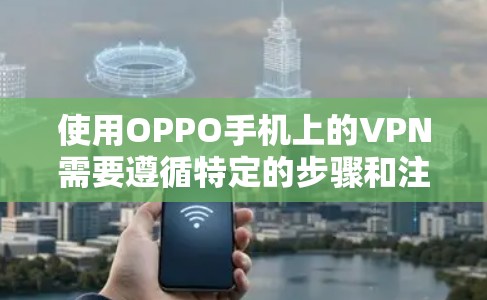 使用OPPO手机上的VPN需要遵循特定的步骤和注意事项，以确保安全和隐私。以下是一个分步指南，帮助您使用OPPO的VPN