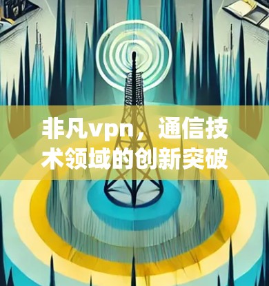 非凡vpn，通信技术领域的创新突破