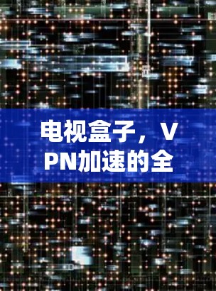 电视盒子,VPN加速的全场景解决方案 电视盒子,VPN加速的全场景解决方案