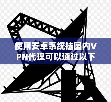 使用安卓系统挂国内VPN代理可以通过以下步骤实现