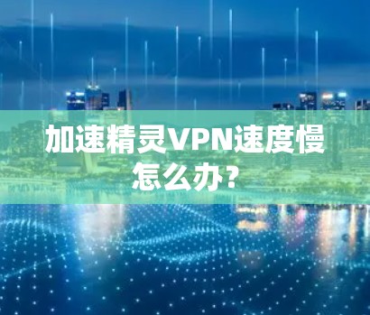 加速精灵VPN速度慢怎么办? 加速精灵VPN速度慢怎么办?
