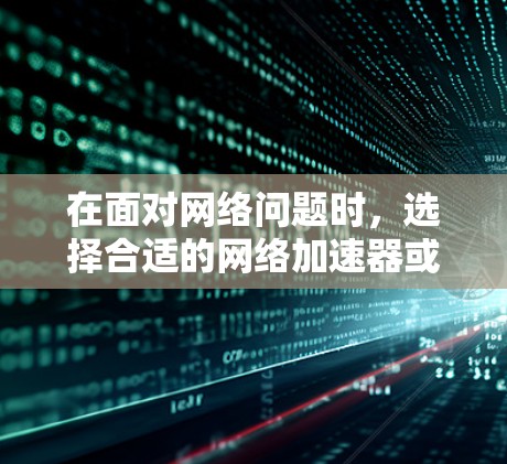 在面对网络问题时，选择合适的网络加速器或VPN是关键。以下是对这两种工具的详细分析和使用指南