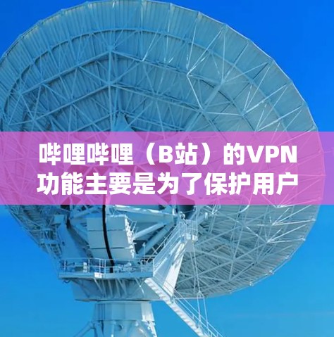 哔哩哔哩（B站）的VPN功能主要是为了保护用户隐私，防止未经授权的访问。如果你发现哔哩哔哩的VPN功能无法使用，可能是由于VPN本身的问题，或者你对VPN的使用方式有误解