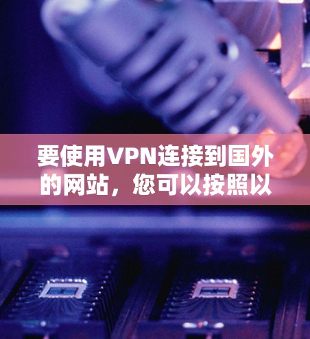 要使用VPN连接到国外的网站,您可以按照以下步骤进行 要使用VPN连接到国外的网站,您可以按照以下步骤进行