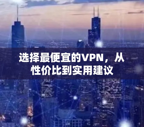 选择最便宜的VPN,从性价比到实用建议 选择最便宜的VPN,从性价比到实用建议