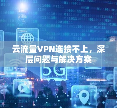 云流量VPN连接不上,深层问题与解决方案 云流量VPN连接不上,深层问题与解决方案