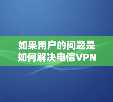 如果用户的问题是如何解决电信VPN的防火墙截断，以下是一些可能的解决方法，假设用户遇到了防火墙被截断的问题
