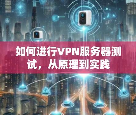 如何进行VPN服务器测试,从原理到实践 如何进行VPN服务器测试,从原理到实践