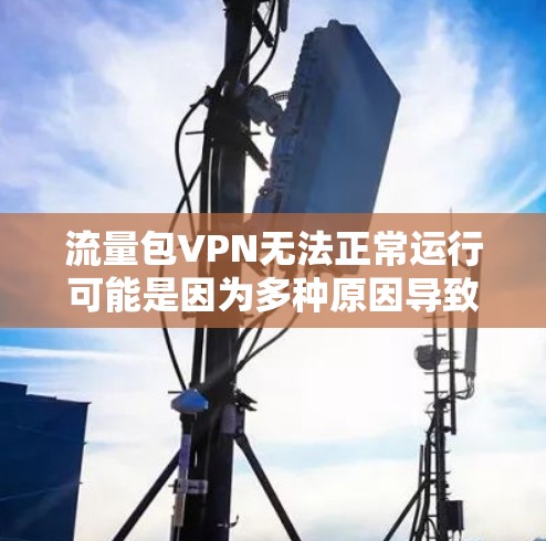 流量包VPN无法正常运行可能是因为多种原因导致的,以下是一些常见的解决方法 流量包VPN无法正常运行可能是因为多种原因导致的,以下是一些常见的解决方法