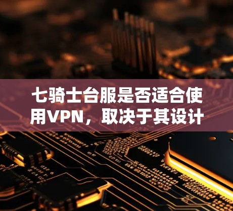 七骑士台服是否适合使用VPN,取决于其设计和材质。以下是详细的分析 七骑士台服是否适合使用VPN,取决于其设计和材质。以下是详细的分析
