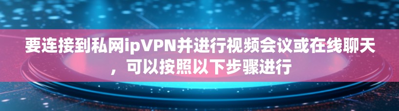 要连接到私网ipVPN并进行视频会议或在线聊天，可以按照以下步骤进行