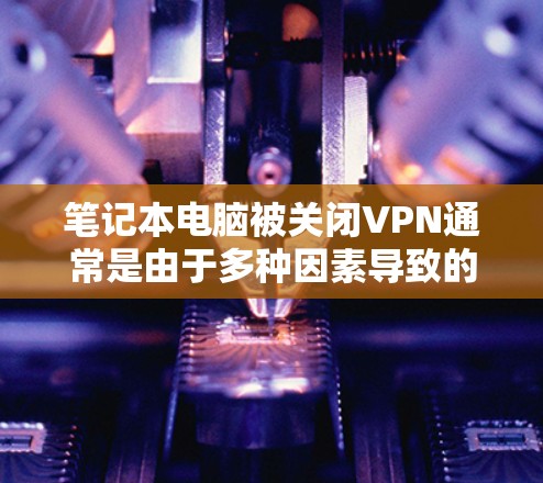 笔记本电脑被关闭VPN通常是由于多种因素导致的,以下是一些可能的原因和解决方法 笔记本电脑被关闭VPN通常是由于多种因素导致的,以下是一些可能的原因和解决方法