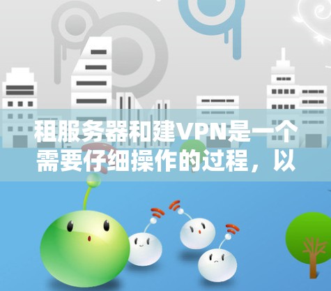 租服务器和建VPN是一个需要仔细操作的过程,以下是一步步的解决方案 租服务器和建VPN是一个需要仔细操作的过程,以下是一步步的解决方案